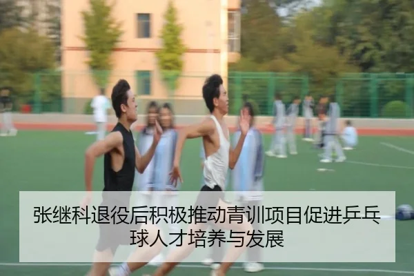张继科退役后积极推动青训项目促进乒乓球人才培养与发展（milan）